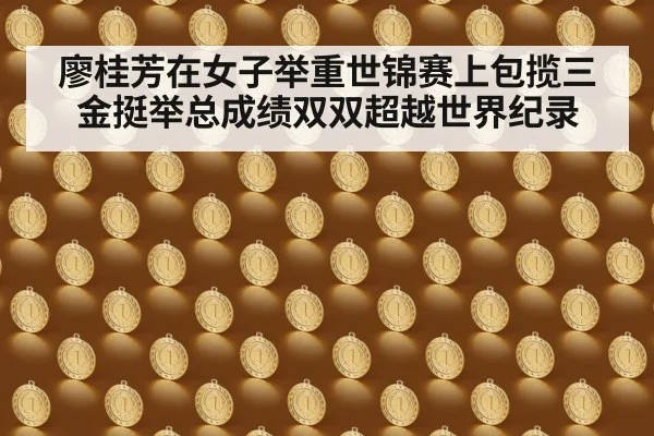 廖桂芳在女子举重世锦赛上包揽三金挺举总成绩双双超越世界纪录