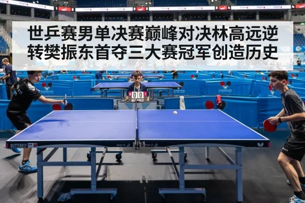 世乒赛男单决赛巅峰对决林高远逆转樊振东首夺三大赛冠军创造历史