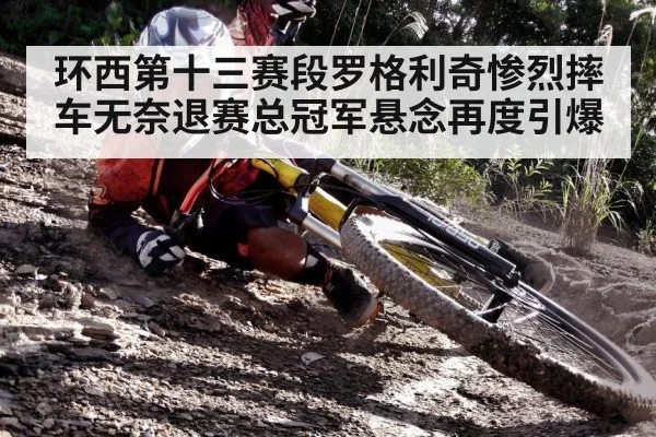 环西第十三赛段罗格利奇惨烈摔车无奈退赛总冠军悬念再度引爆
