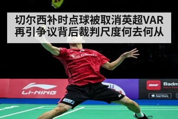 切尔西补时点球被取消英超VAR再引争议背后裁判尺度何去何从