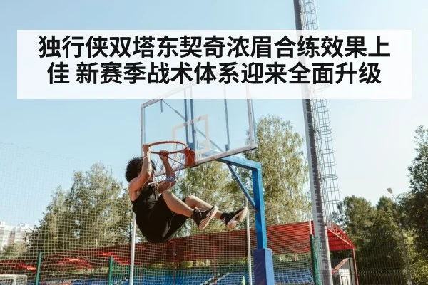 独行侠双塔东契奇浓眉合练效果上佳 新赛季战术体系迎来全面升级