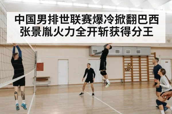 中国男排世联赛爆冷掀翻巴西 张景胤火力全开斩获得分王