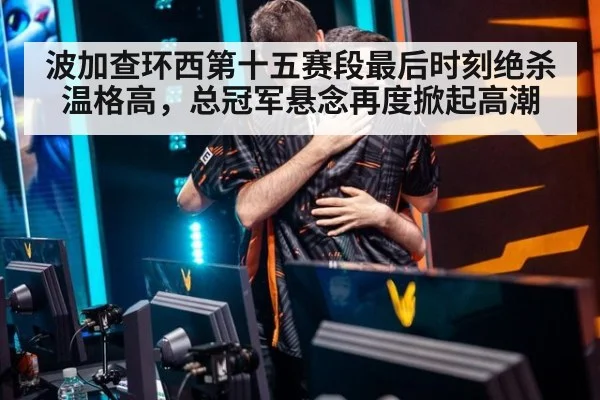 波加查环西第十五赛段最后时刻绝杀温格高，总冠军悬念再度掀起高潮