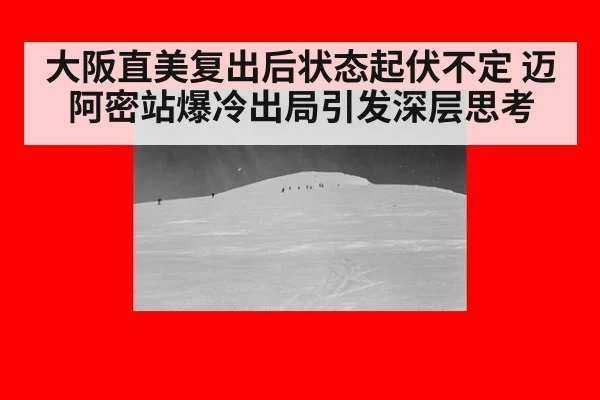 大阪直美复出后状态起伏不定 迈阿密站爆冷出局引发深层思考