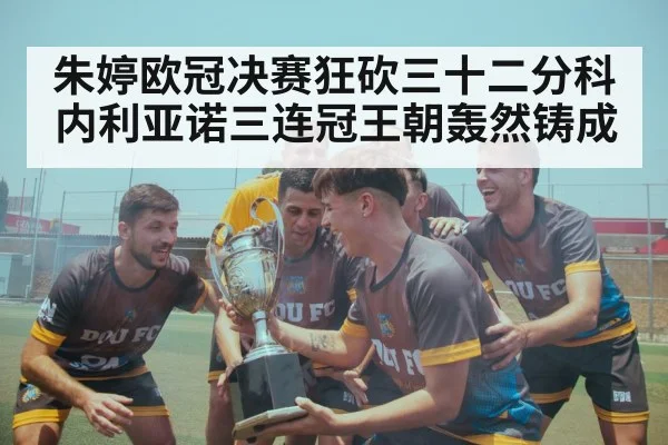 朱婷欧冠决赛狂砍三十二分科内利亚诺三连冠王朝轰然铸成